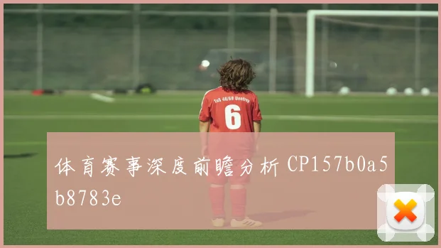 体育赛事深度前瞻分析 CP157b0a5b8783e